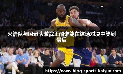 火箭队与国录队激战正酣谁能在这场对决中笑到最后