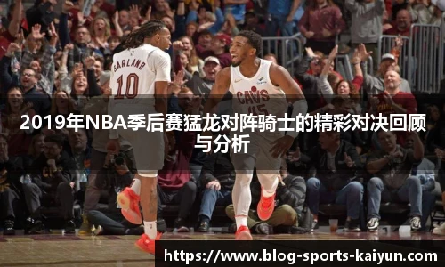 2019年NBA季后赛猛龙对阵骑士的精彩对决回顾与分析