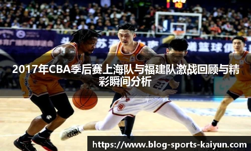 2017年CBA季后赛上海队与福建队激战回顾与精彩瞬间分析