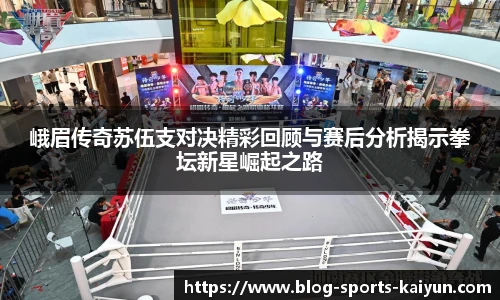 峨眉传奇苏伍支对决精彩回顾与赛后分析揭示拳坛新星崛起之路