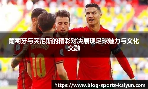 葡萄牙与突尼斯的精彩对决展现足球魅力与文化交融
