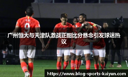 广州恒大与天津队激战正酣比分悬念引发球迷热议