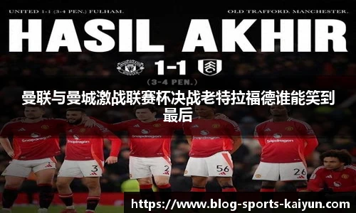 曼联与曼城激战联赛杯决战老特拉福德谁能笑到最后