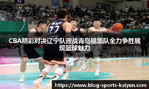 CBA精彩对决辽宁队迎战青岛锦集队全力争胜展现篮球魅力