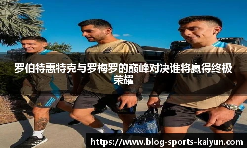 罗伯特惠特克与罗梅罗的巅峰对决谁将赢得终极荣耀