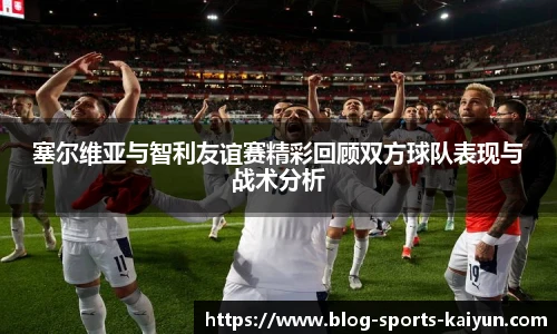 塞尔维亚与智利友谊赛精彩回顾双方球队表现与战术分析